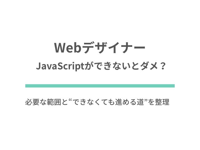 WebデザイナーはJavaScriptができないとダメ？必要な範囲と“できなくても進める道”を整理
